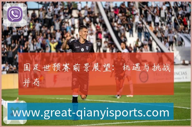 国足世预赛前景展望：机遇与挑战并存