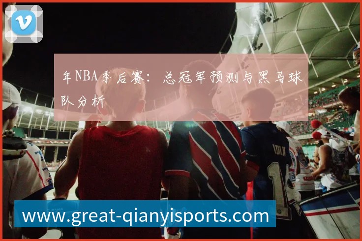 年NBA季后赛：总冠军预测与黑马球队分析