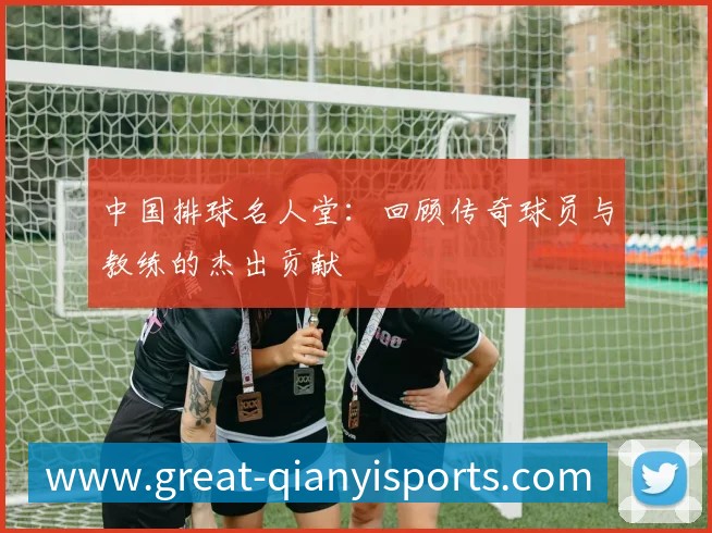 中国排球名人堂：回顾传奇球员与教练的杰出贡献