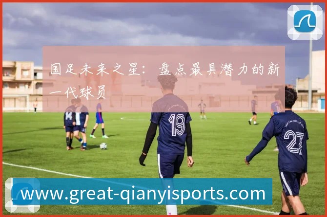 国足未来之星：盘点最具潜力的新一代球员