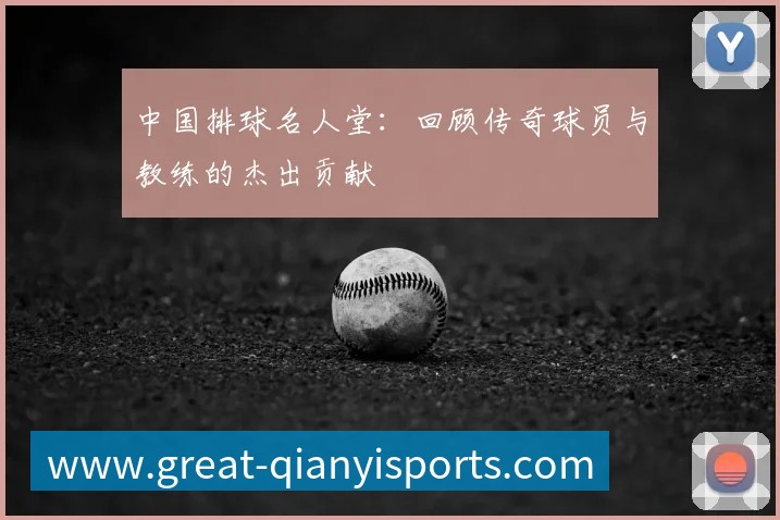 中国排球名人堂：回顾传奇球员与教练的杰出贡献